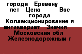 1.1) города : Еревану - 2750 лет › Цена ­ 149 - Все города Коллекционирование и антиквариат » Значки   . Московская обл.,Железнодорожный г.